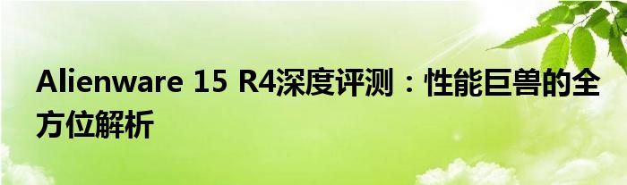 Alienware 15 R4深度评测：性能巨兽的全方位解析