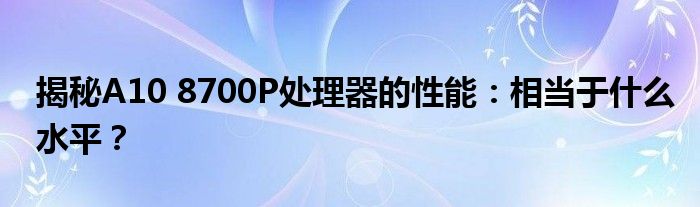 揭秘A10 8700P处理器的性能：相当于什么水平？