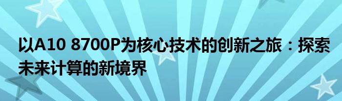 以A10 8700P为核心技术的创新之旅：探索未来计算的新境界