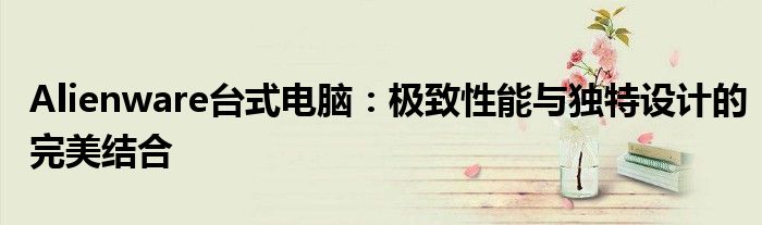 Alienware台式电脑：极致性能与独特设计的完美结合