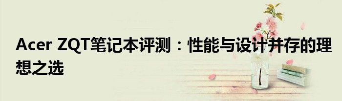 Acer ZQT笔记本评测：性能与设计并存的理想之选