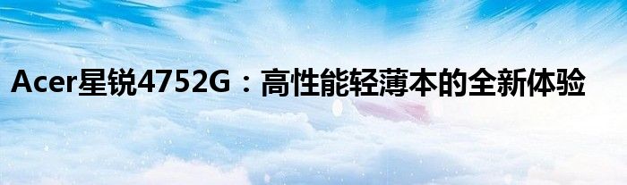 Acer星锐4752G：高性能轻薄本的全新体验