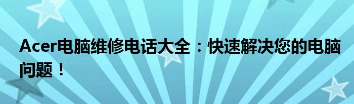 Acer电脑维修电话大全：快速解决您的电脑问题！