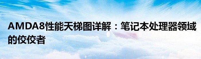 AMDA8性能天梯图详解：笔记本处理器领域的佼佼者