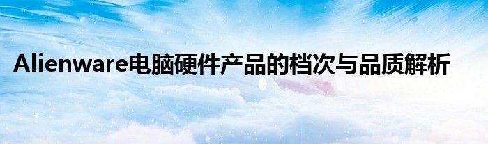 Alienware电脑硬件产品的档次与品质解析