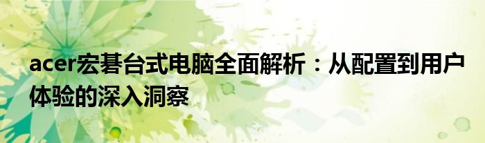 acer宏碁台式电脑全面解析：从配置到用户体验的深入洞察