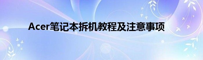Acer笔记本拆机教程及注意事项