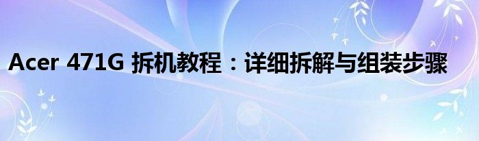 Acer 471G 拆机教程：详细拆解与组装步骤