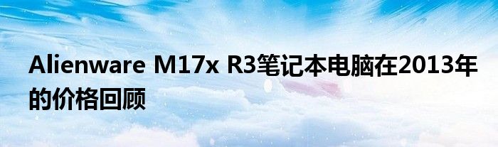 Alienware M17x R3笔记本电脑在2013年的价格回顾