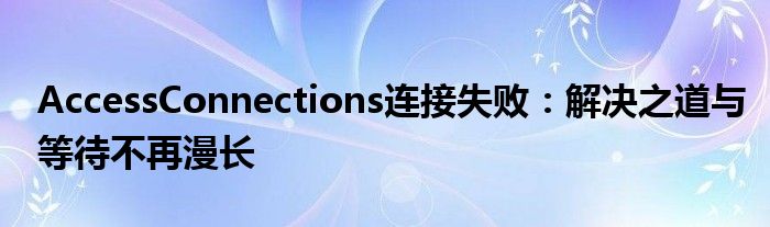 AccessConnections连接失败：解决之道与等待不再漫长