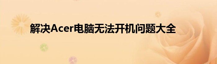 解决Acer电脑无法开机问题大全