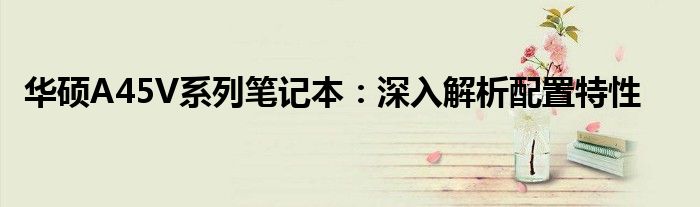 华硕A45V系列笔记本：深入解析配置特性
