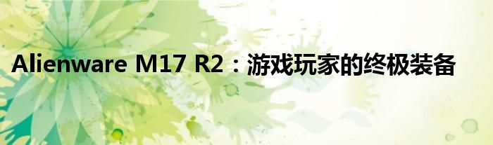 Alienware M17 R2：游戏玩家的终极装备