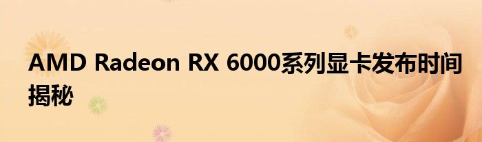 AMD Radeon RX 6000系列显卡发布时间揭秘