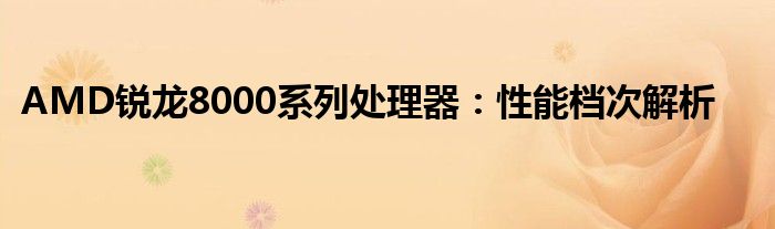 AMD锐龙8000系列处理器：性能档次解析