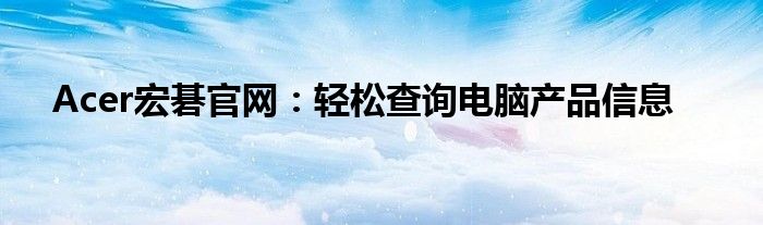 Acer宏碁官网：轻松查询电脑产品信息