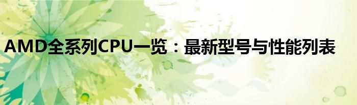 AMD全系列CPU一览：最新型号与性能列表