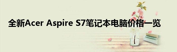 全新Acer Aspire S7笔记本电脑价格一览