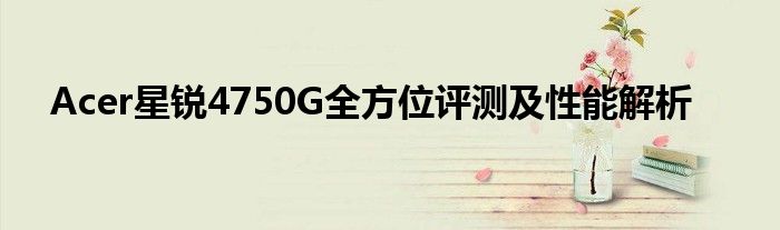 Acer星锐4750G全方位评测及性能解析