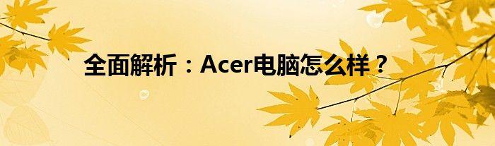 全面解析：Acer电脑怎么样？