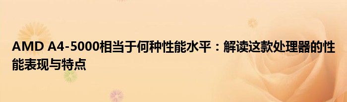 AMD A4-5000相当于何种性能水平：解读这款处理器的性能表现与特点