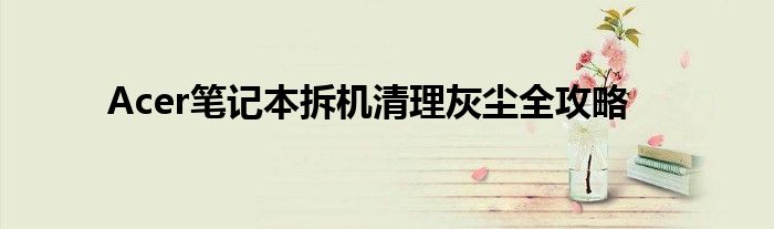 Acer笔记本拆机清理灰尘全攻略