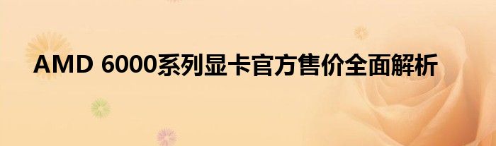 AMD 6000系列显卡官方售价全面解析