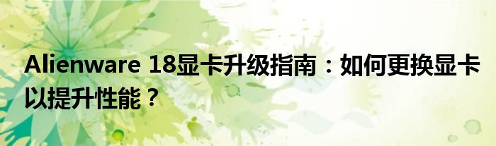 Alienware 18显卡升级指南：如何更换显卡以提升性能？