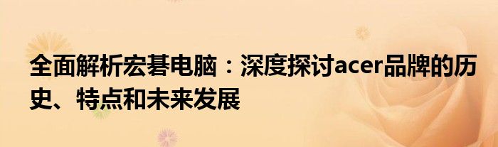 全面解析宏碁电脑：深度探讨acer品牌的历史、特点和未来发展
