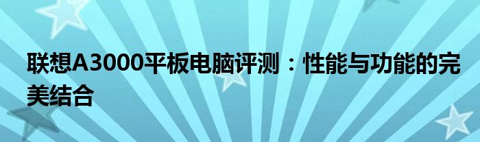 联想A3000平板电脑评测：性能与功能的完美结合