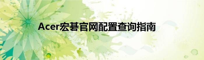 Acer宏碁官网配置查询指南