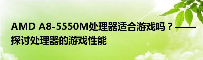 AMD A8-5550M处理器适合游戏吗？——探讨处理器的游戏性能