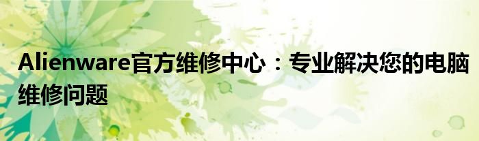Alienware官方维修中心：专业解决您的电脑维修问题