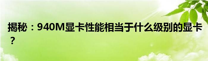 揭秘：940M显卡性能相当于什么级别的显卡？