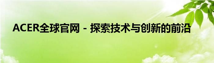 ACER全球官网 - 探索技术与创新的前沿