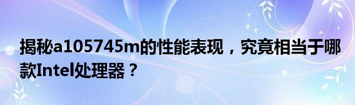揭秘a105745m的性能表现，究竟相当于哪款Intel处理器？