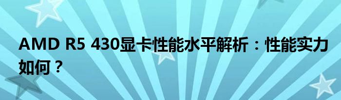 AMD R5 430显卡性能水平解析：性能实力如何？