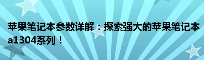 苹果笔记本参数详解：探索强大的苹果笔记本a1304系列！