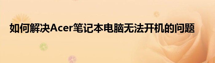 如何解决Acer笔记本电脑无法开机的问题