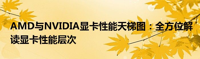 AMD与NVIDIA显卡性能天梯图：全方位解读显卡性能层次