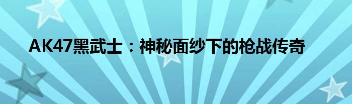 AK47黑武士：神秘面纱下的枪战传奇