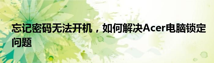 忘记密码无法开机，如何解决Acer电脑锁定问题