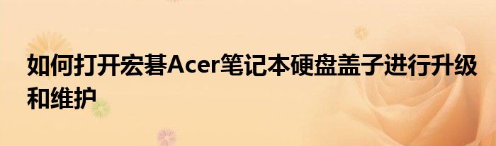 如何打开宏碁Acer笔记本硬盘盖子进行升级和维护