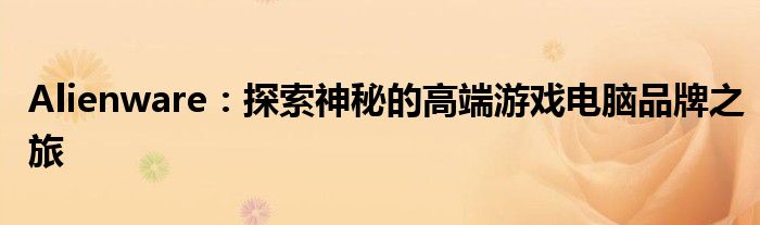 Alienware：探索神秘的高端游戏电脑品牌之旅