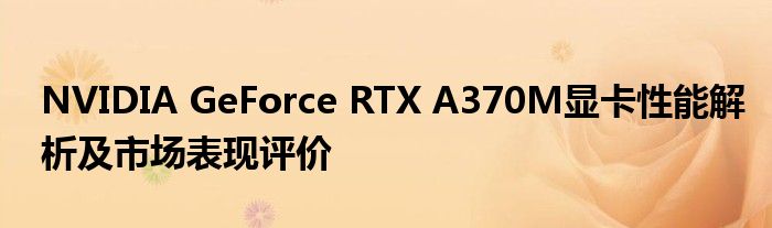 NVIDIA GeForce RTX A370M显卡性能解析及市场表现评价