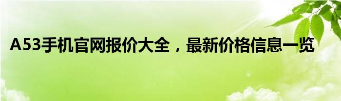 A53手机官网报价大全，最新价格信息一览
