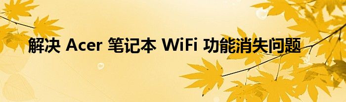解决 Acer 笔记本 WiFi 功能消失问题