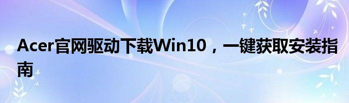 Acer官网驱动下载Win10，一键获取安装指南