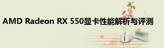 AMD Radeon RX 550显卡性能解析与评测