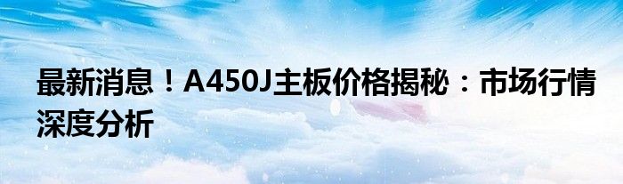 最新消息！A450J主板价格揭秘：市场行情深度分析